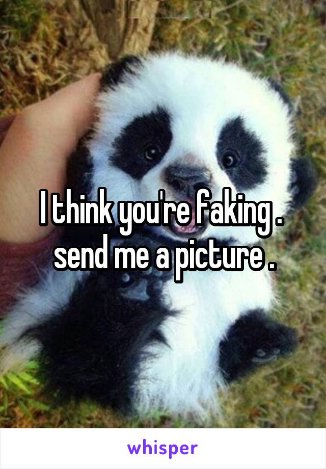 I think you're faking .  send me a picture .