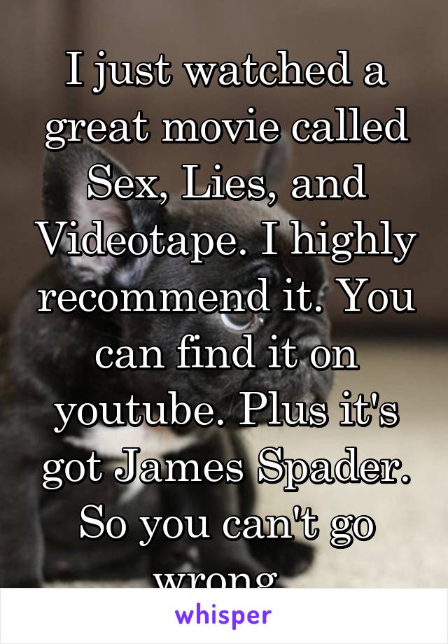I just watched a great movie called Sex, Lies, and Videotape. I highly recommend it. You can find it on youtube. Plus it's got James Spader. So you can't go wrong. 
