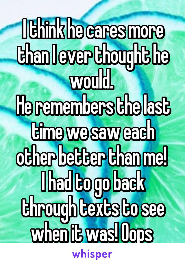 I think he cares more than I ever thought he would. 
He remembers the last time we saw each other better than me! 
I had to go back through texts to see when it was! Oops 