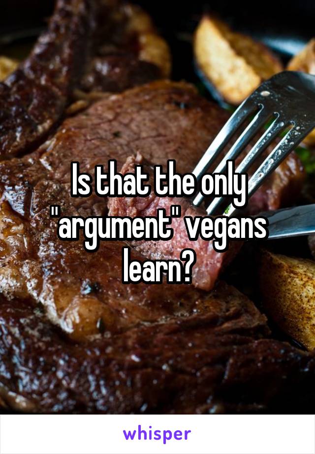 Is that the only "argument" vegans learn?