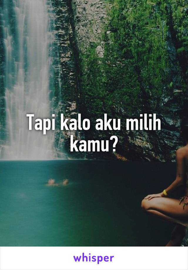 Tapi kalo aku milih kamu?