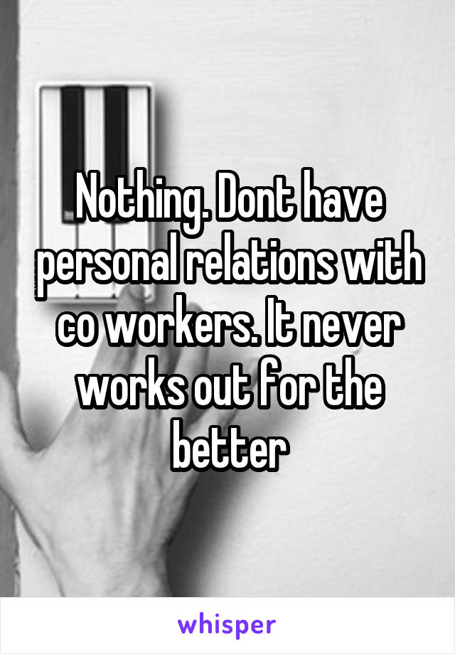 Nothing. Dont have personal relations with co workers. It never works out for the better