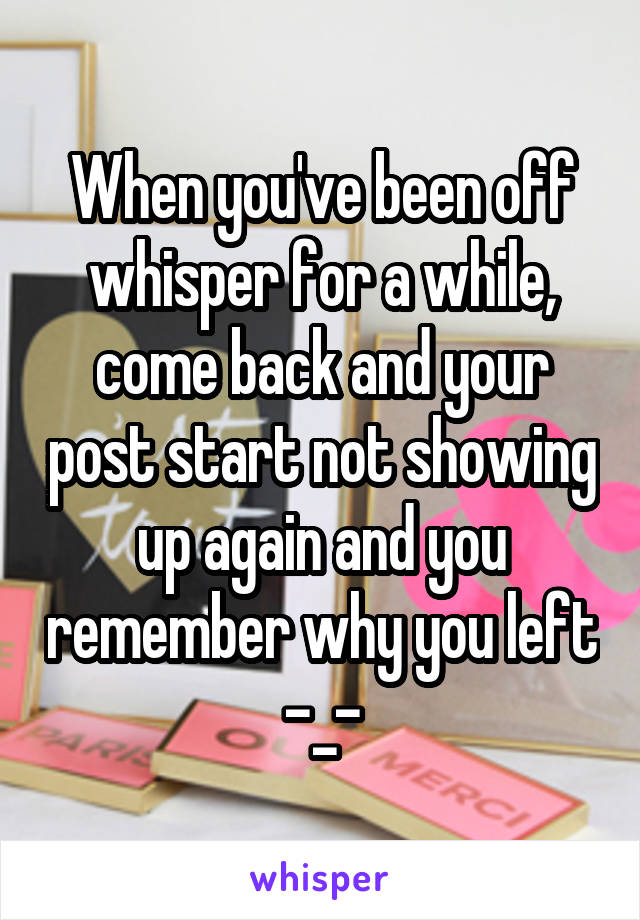 When you've been off whisper for a while, come back and your post start not showing up again and you remember why you left -_-