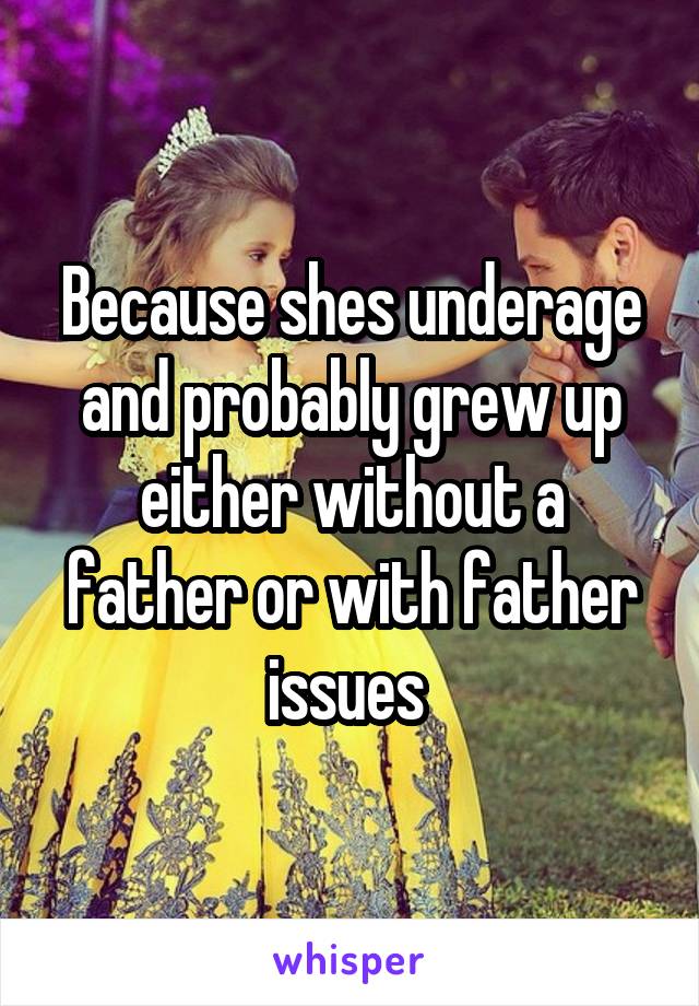 Because shes underage and probably grew up either without a father or with father issues 