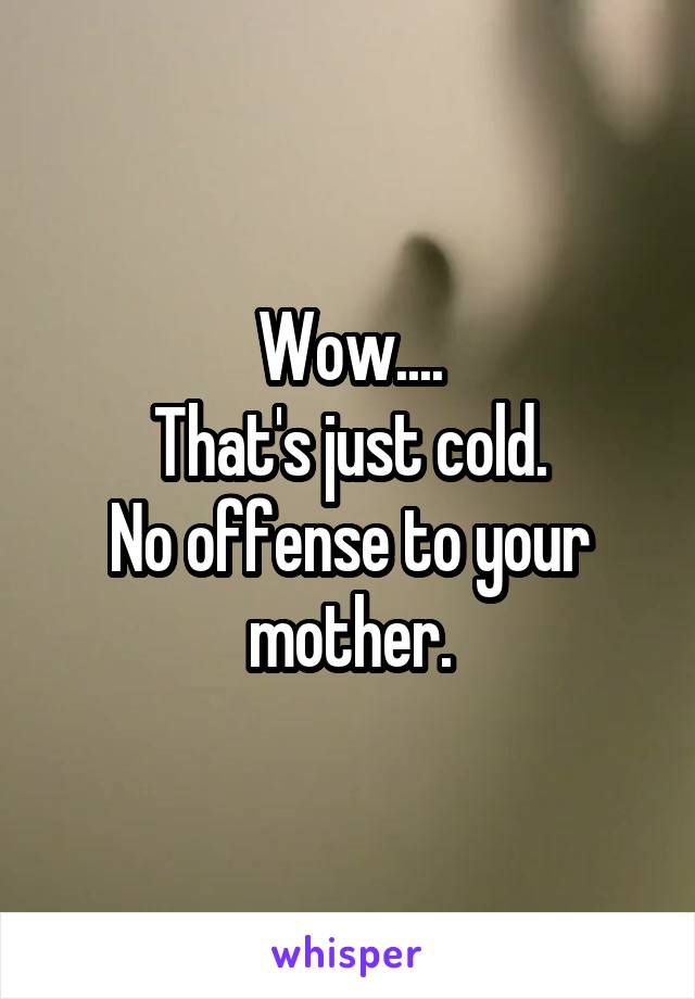 Wow....
That's just cold.
No offense to your mother.