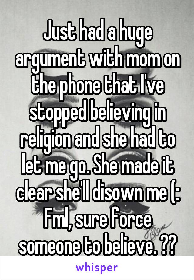 Just had a huge argument with mom on the phone that I've stopped believing in religion and she had to let me go. She made it clear she'll disown me (: Fml, sure force someone to believe. ðŸ¤›ðŸ�»