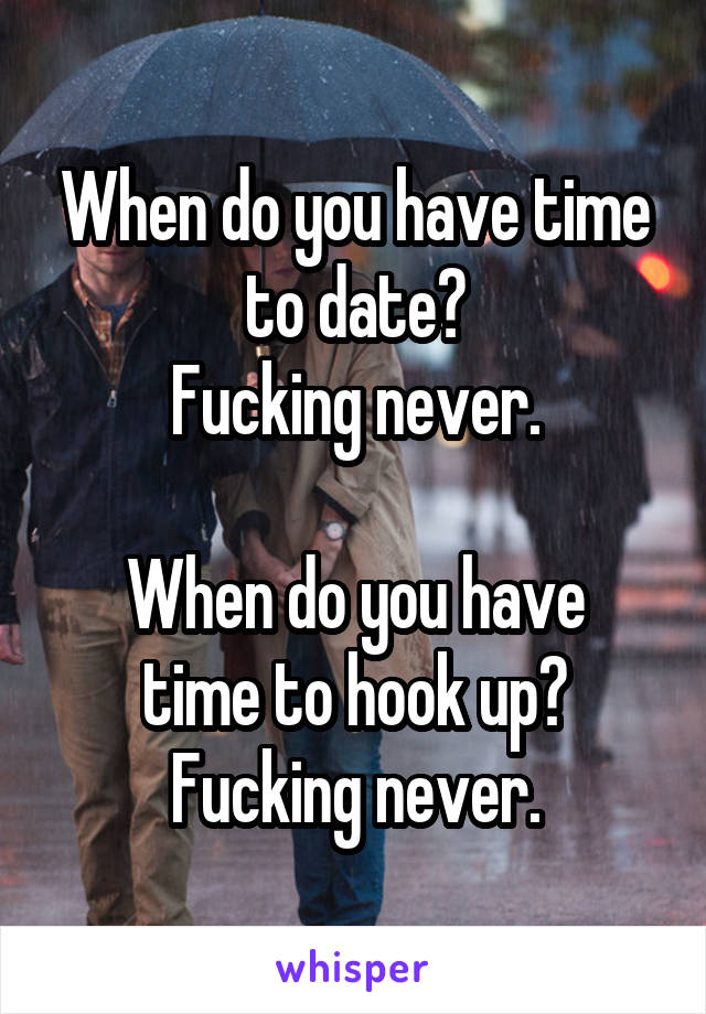 When do you have time to date?
Fucking never.

When do you have time to hook up?
Fucking never.