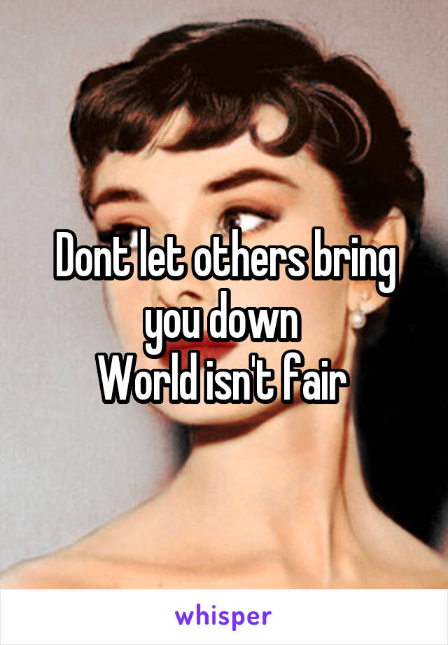 Dont let others bring you down 
World isn't fair 