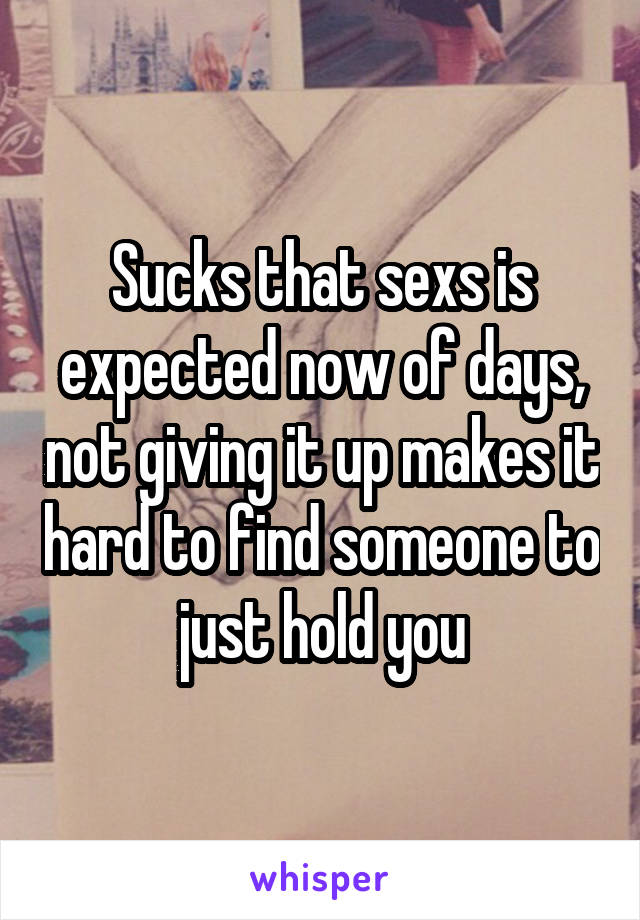 Sucks that sexs is expected now of days, not giving it up makes it hard to find someone to just hold you