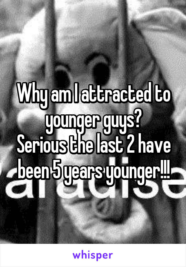 Why am I attracted to younger guys?
Serious the last 2 have been 5 years younger!!!