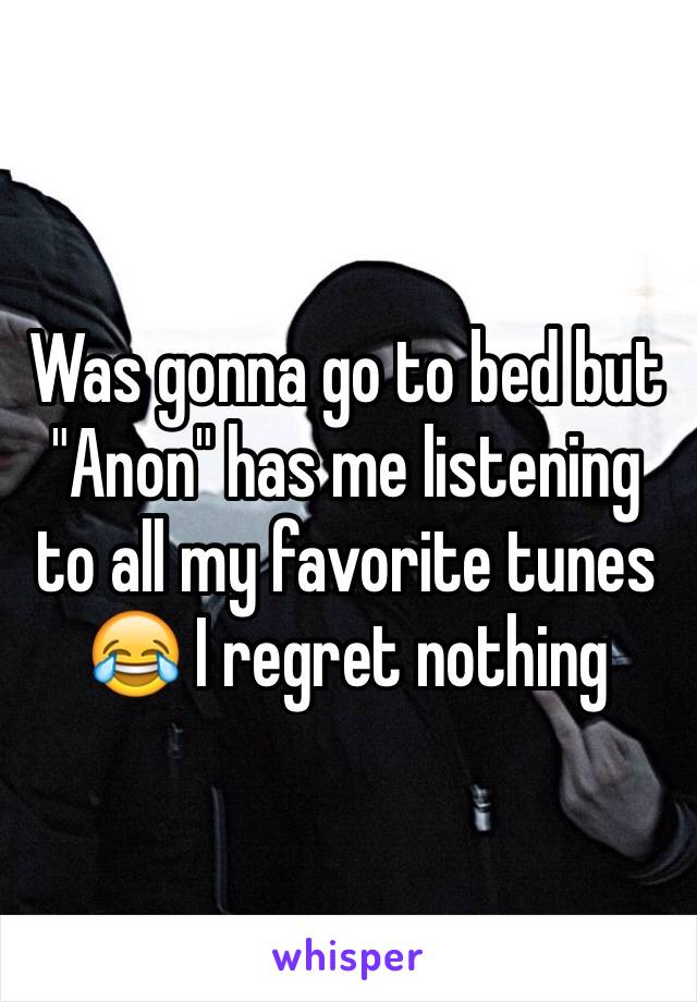 Was gonna go to bed but "Anon" has me listening to all my favorite tunes 😂 I regret nothing 