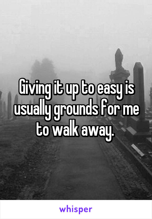 Giving it up to easy is usually grounds for me to walk away. 