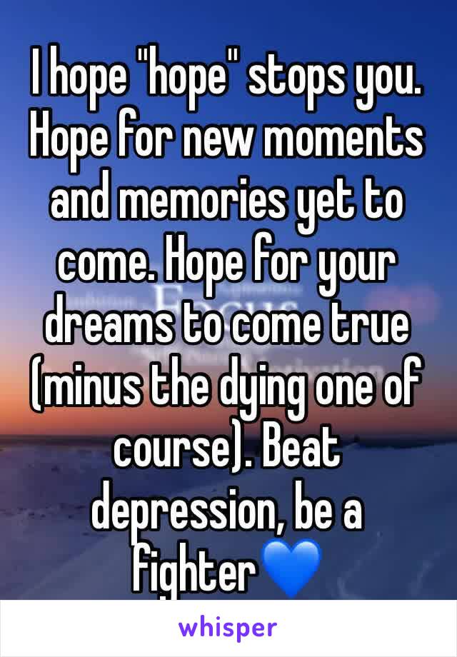 I hope "hope" stops you. Hope for new moments and memories yet to come. Hope for your dreams to come true (minus the dying one of course). Beat depression, be a fighter💙