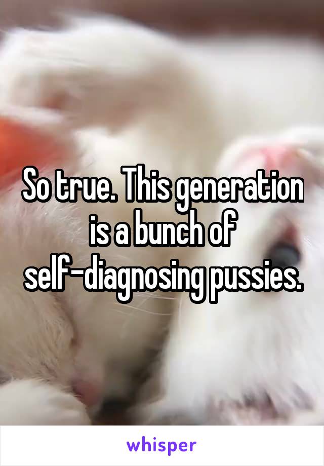 So true. This generation is a bunch of self-diagnosing pussies.