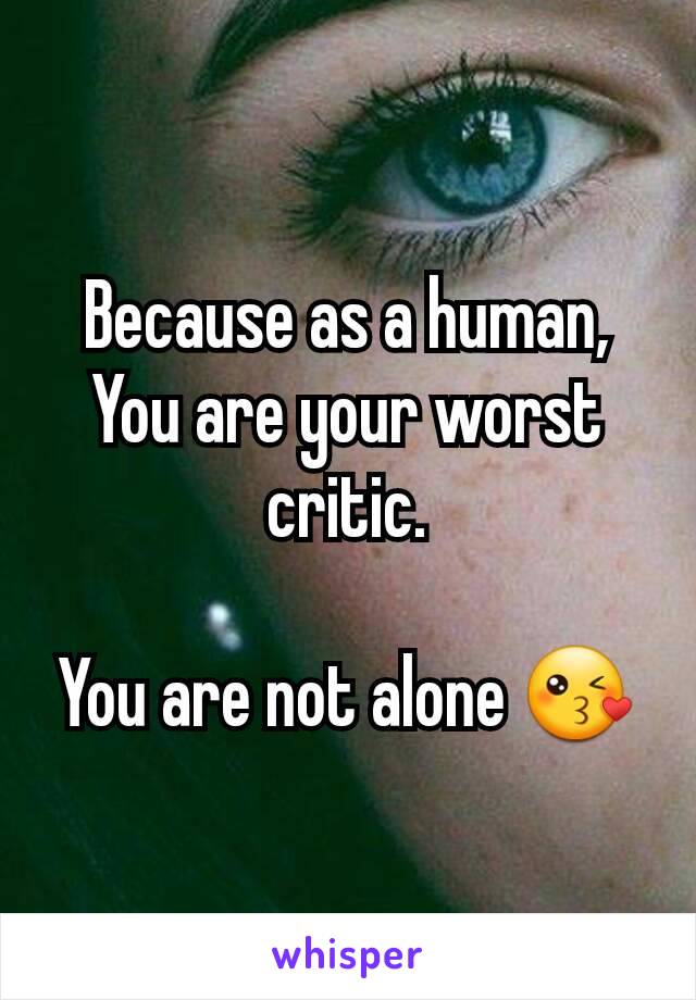 Because as a human,
You are your worst critic.

You are not alone 😘