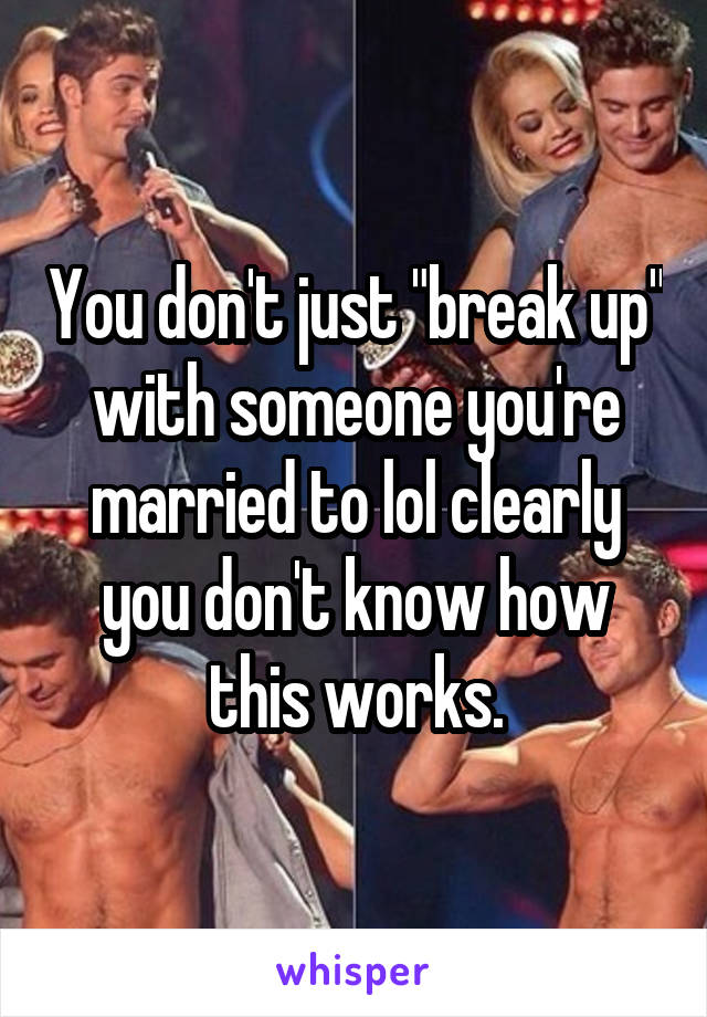 You don't just "break up" with someone you're married to lol clearly you don't know how this works.