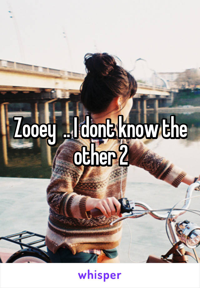 Zooey  .. I dont know the other 2