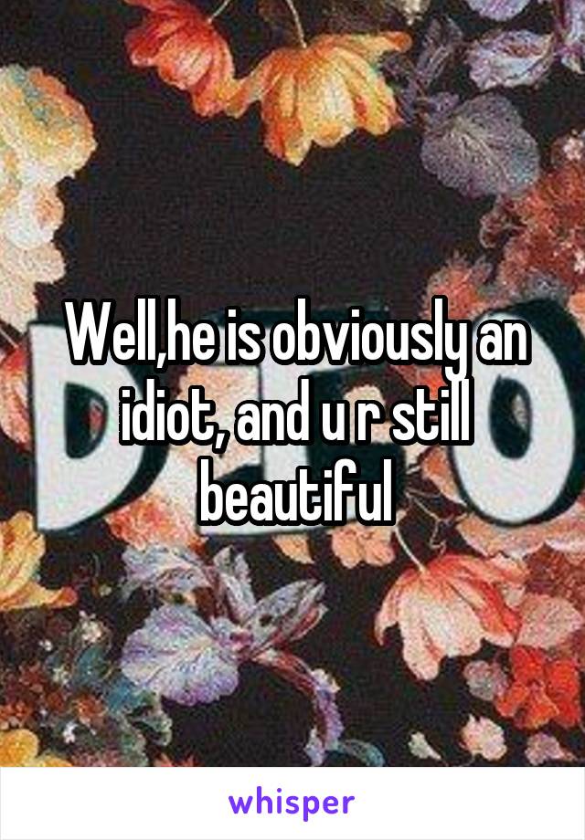 Well,he is obviously an idiot, and u r still beautiful