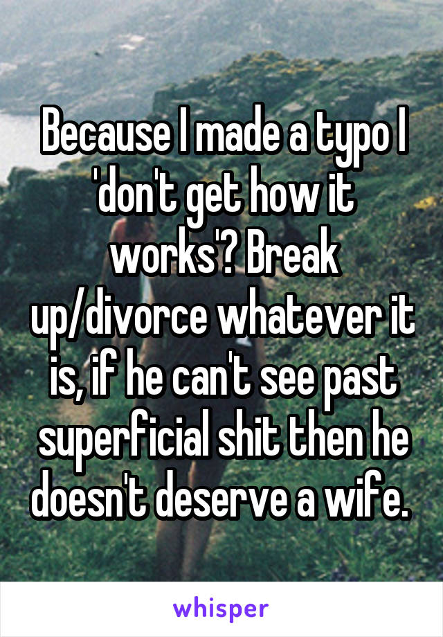 Because I made a typo I 'don't get how it works'? Break up/divorce whatever it is, if he can't see past superficial shit then he doesn't deserve a wife. 