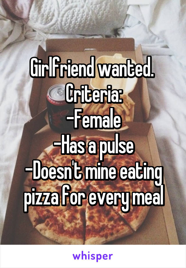 Girlfriend wanted. 
Criteria:
-Female
-Has a pulse
-Doesn't mine eating pizza for every meal