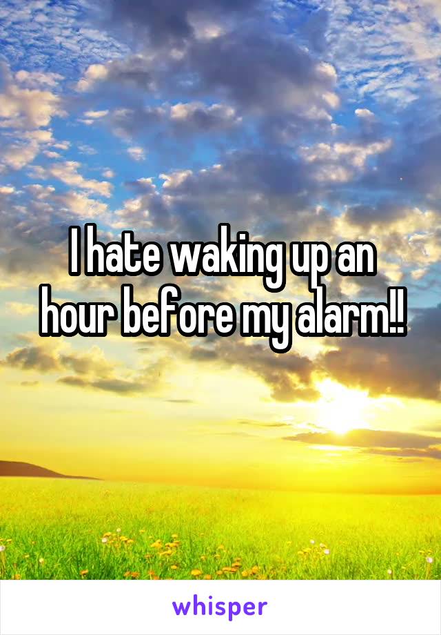 I hate waking up an hour before my alarm!!
