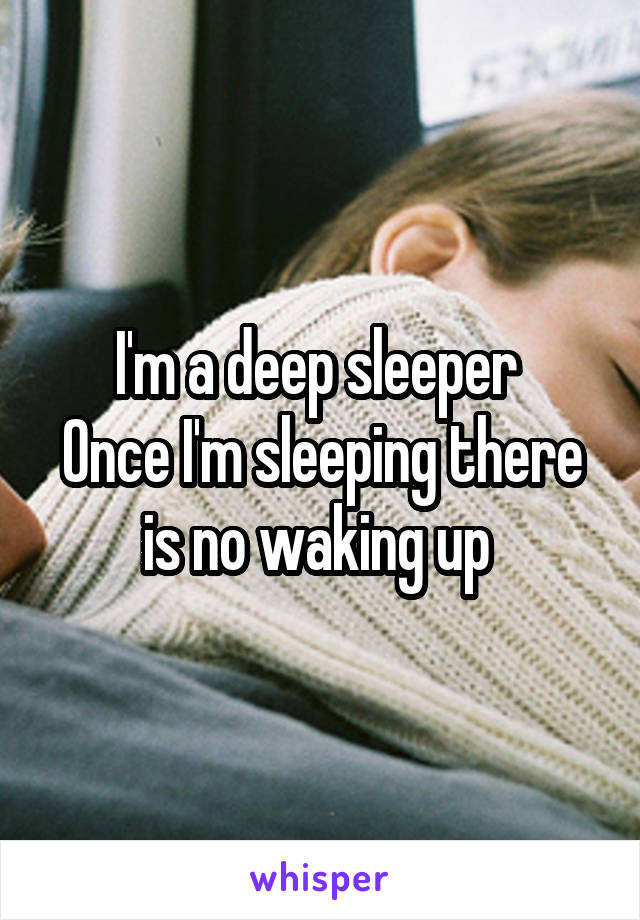 I'm a deep sleeper 
Once I'm sleeping there is no waking up 