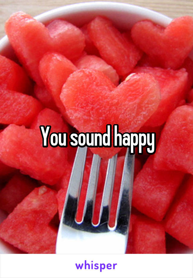 You sound happy