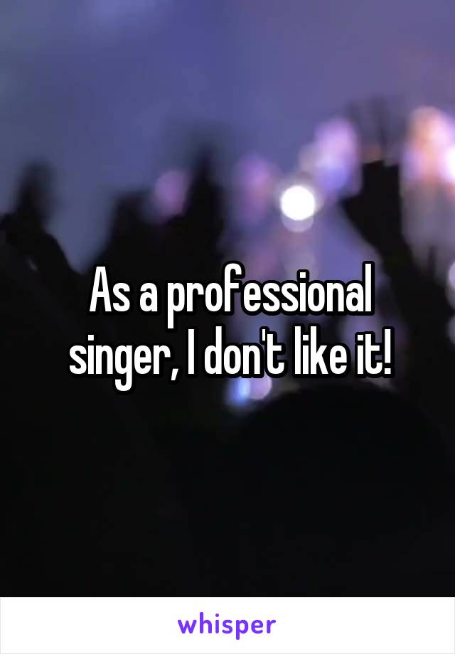 As a professional singer, I don't like it!