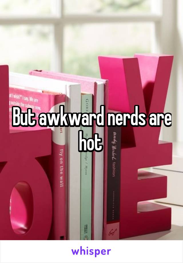 But awkward nerds are hot 