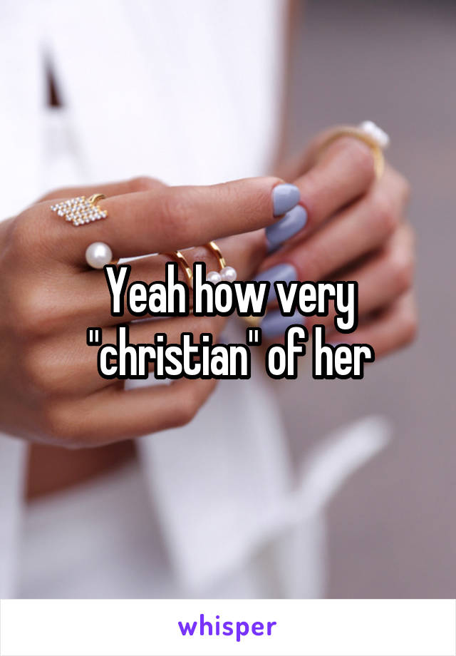 Yeah how very "christian" of her