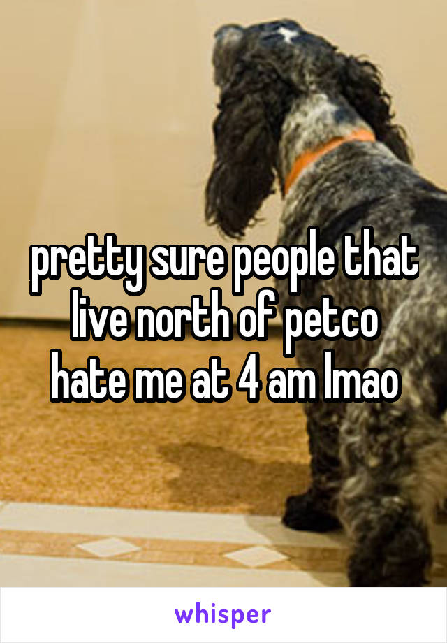 pretty sure people that live north of petco hate me at 4 am lmao