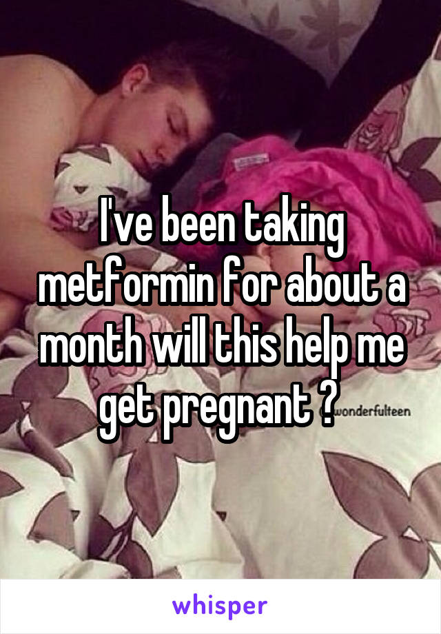 I've been taking metformin for about a month will this help me get pregnant ? 