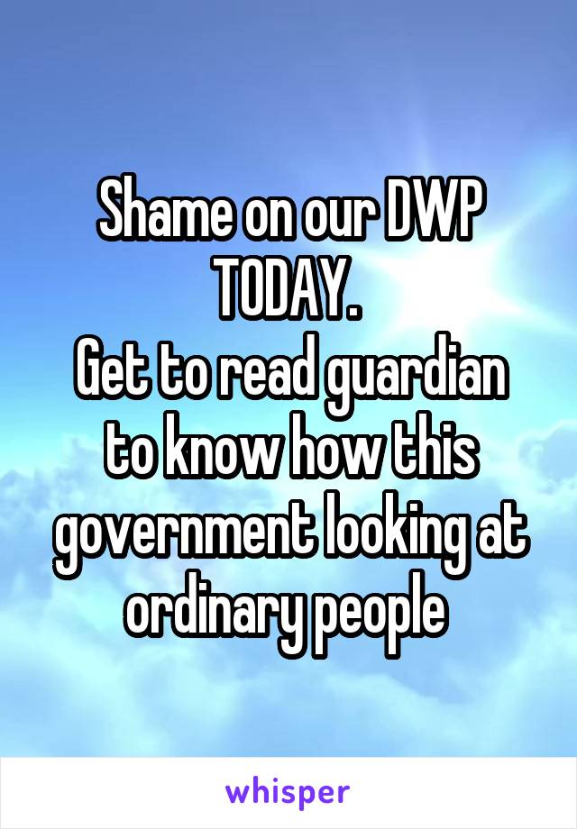 Shame on our DWP TODAY. 
Get to read guardian to know how this government looking at ordinary people 