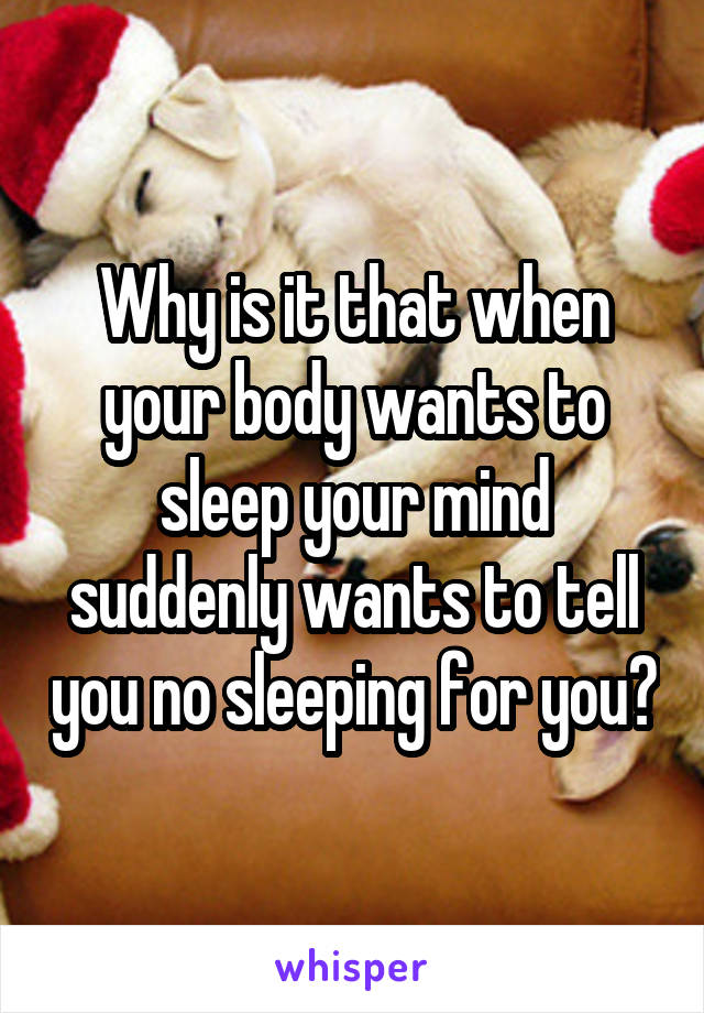 Why is it that when your body wants to sleep your mind suddenly wants to tell you no sleeping for you?