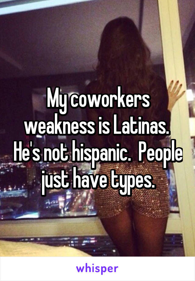 My coworkers weakness is Latinas.  He's not hispanic.  People just have types.