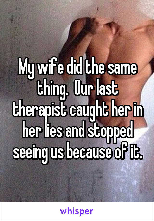 My wife did the same thing.  Our last therapist caught her in her lies and stopped seeing us because of it.