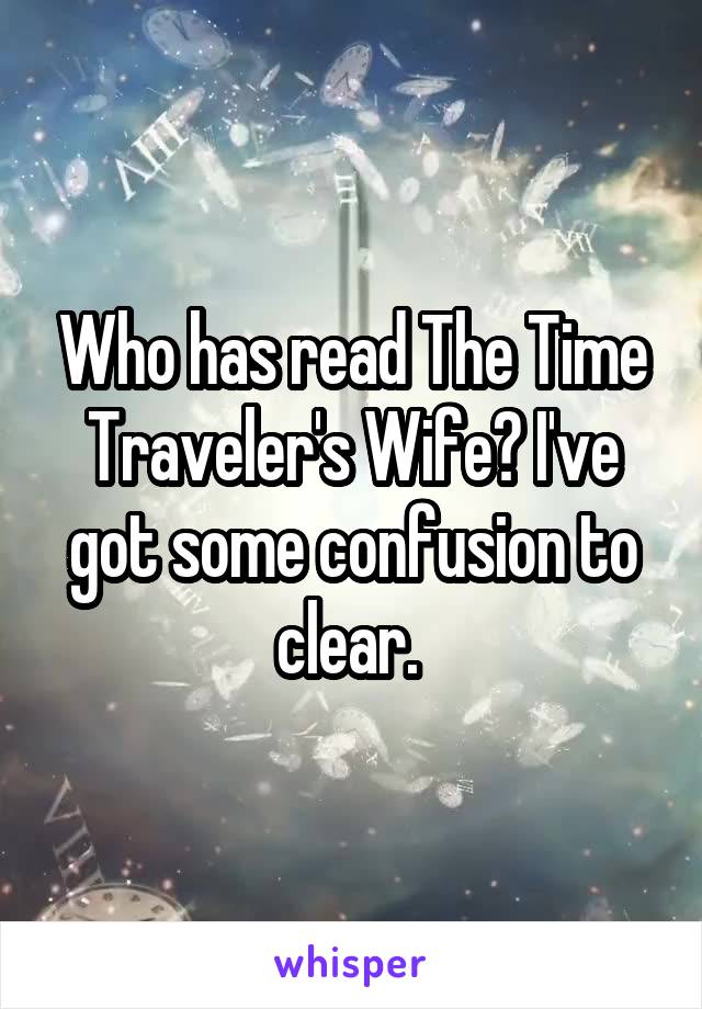 Who has read The Time Traveler's Wife? I've got some confusion to clear. 