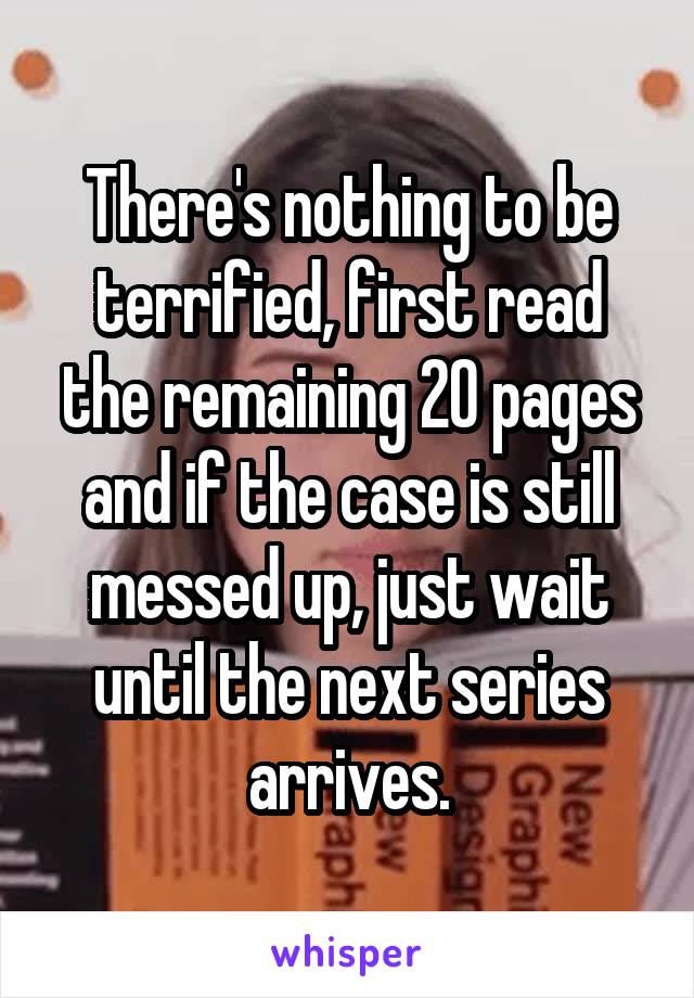 There's nothing to be terrified, first read the remaining 20 pages and if the case is still messed up, just wait until the next series arrives.