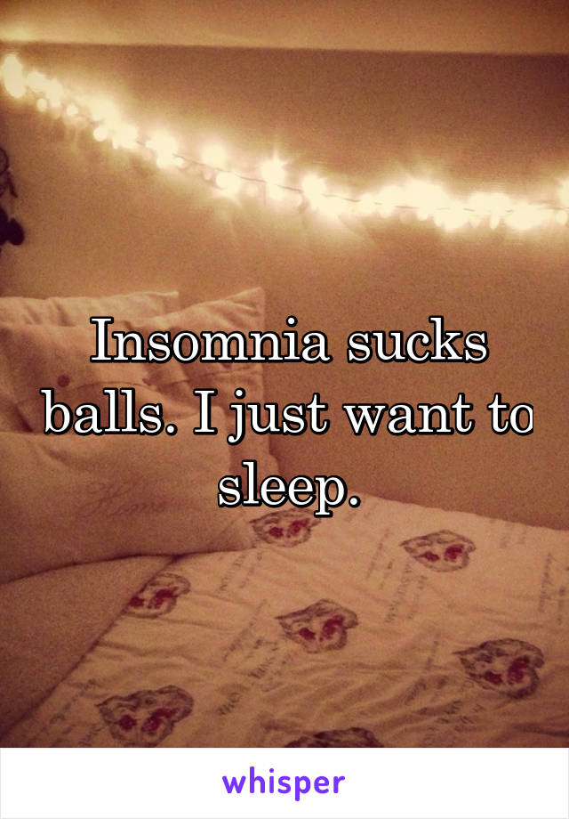Insomnia sucks balls. I just want to sleep.