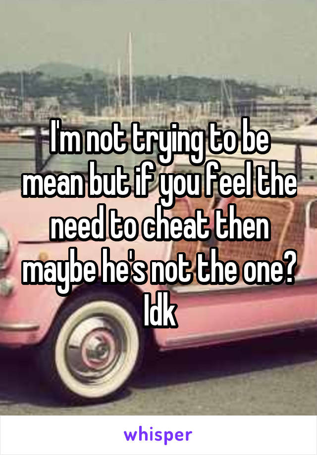 I'm not trying to be mean but if you feel the need to cheat then maybe he's not the one? Idk