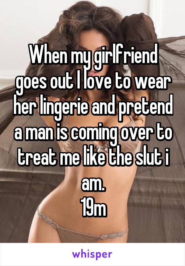 When my girlfriend goes out I love to wear her lingerie and pretend a man is coming over to treat me like the slut i am.
19m