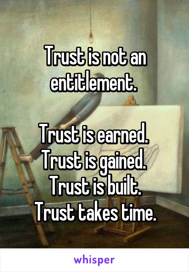 
Trust is not an entitlement. 

Trust is earned. 
Trust is gained. 
Trust is built.
Trust takes time.