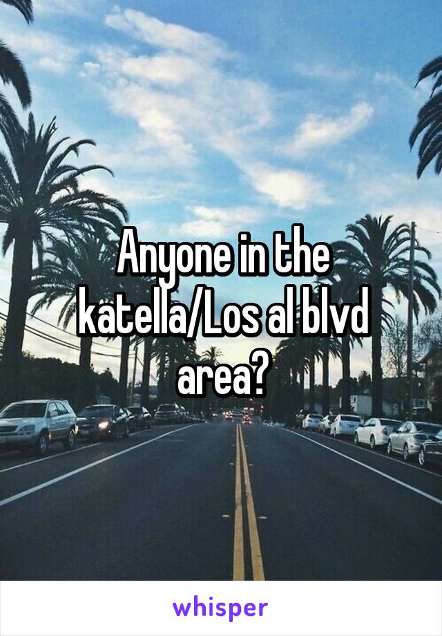 Anyone in the katella/Los al blvd area?