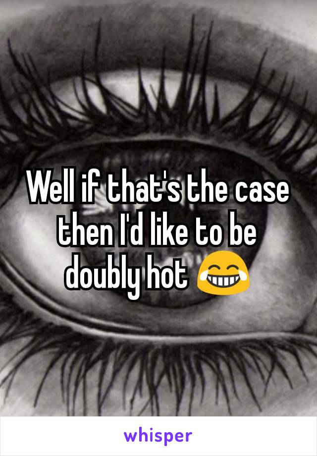 Well if that's the case then I'd like to be doubly hot 😂