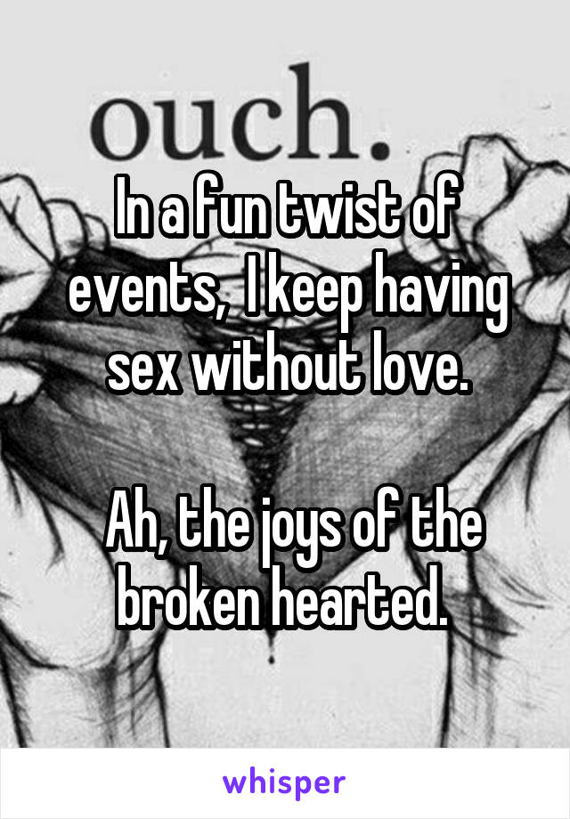 In a fun twist of events,  I keep having sex without love.

 Ah, the joys of the broken hearted. 
