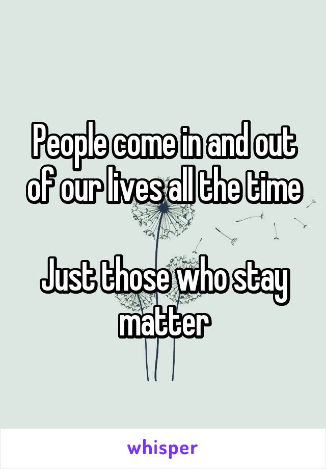 People come in and out of our lives all the time

Just those who stay matter