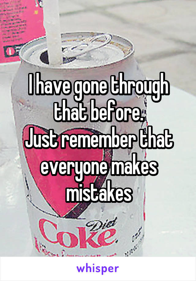 I have gone through that before.
Just remember that everyone makes mistakes