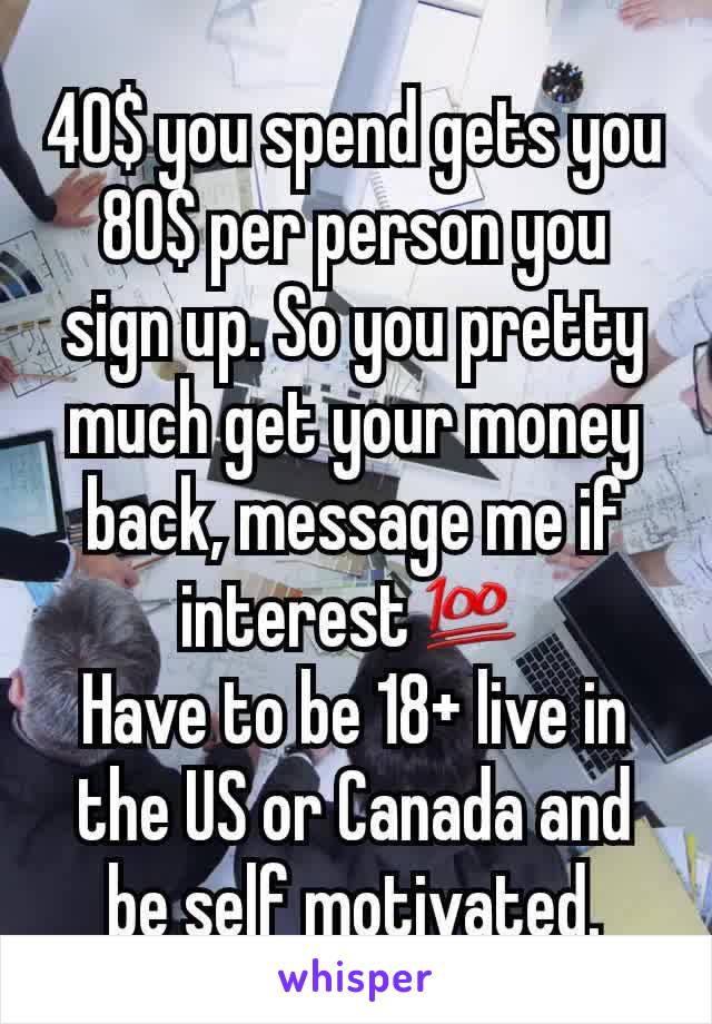 40$ you spend gets you 80$ per person you sign up. So you pretty much get your money back, message me if interestðŸ’¯
Have to be 18+ live in the US or Canada and be self motivated.