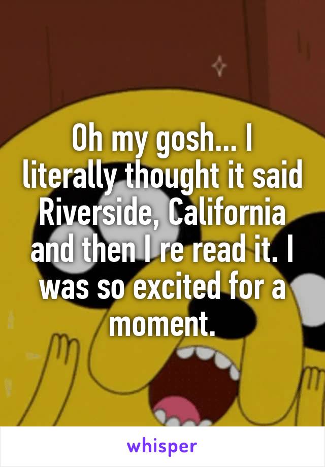 Oh my gosh... I literally thought it said Riverside, California and then I re read it. I was so excited for a moment.