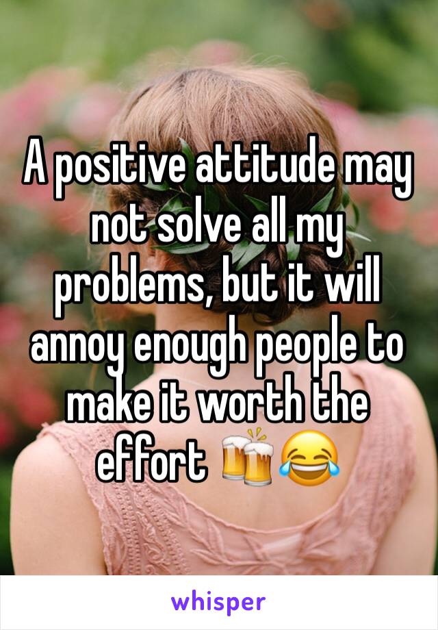 A positive attitude may not solve all my problems, but it will annoy enough people to make it worth the effort ðŸ�»ðŸ˜‚